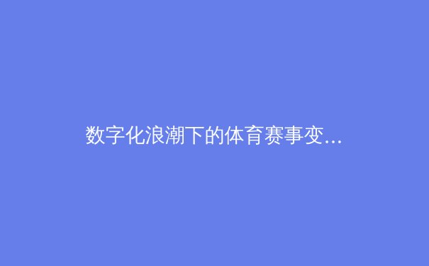 数字化浪潮下的体育赛事变革：从沉浸式观赛到元宇宙竞技场的未来展望 - 3