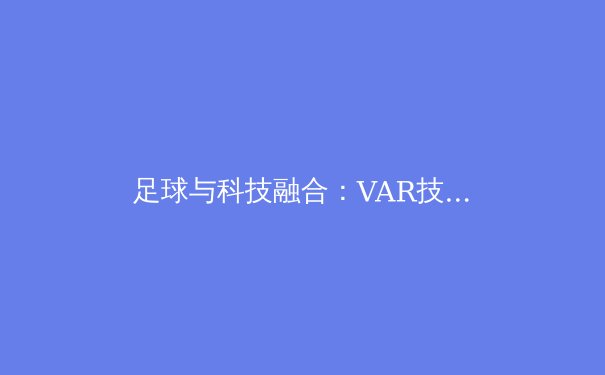 足球与科技融合：VAR技术如何重塑现代体育竞技格局 - 2