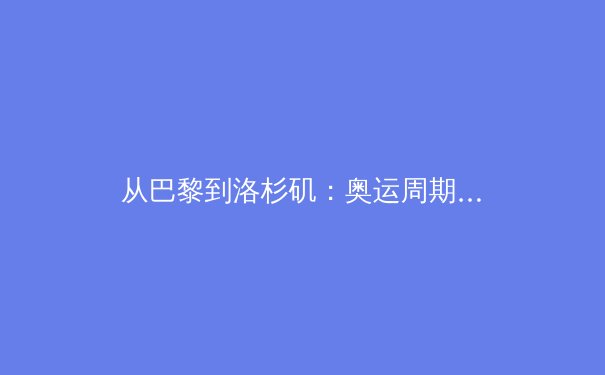 从巴黎到洛杉矶：奥运周期背后的体育产业变局与竞技哲学演进