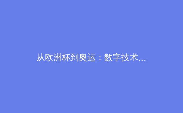 从欧洲杯到奥运：数字技术如何重塑现代体育观看体验 - 3