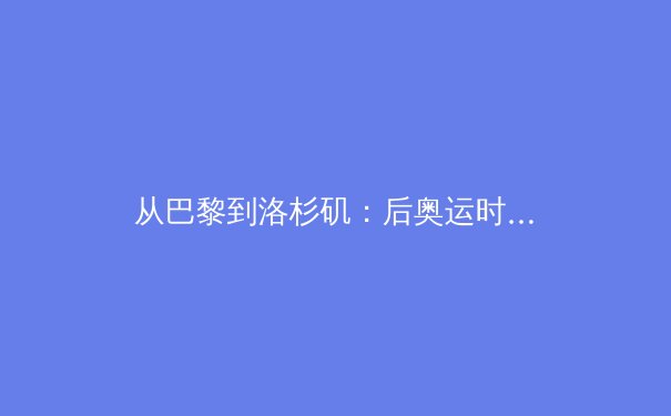 从巴黎到洛杉矶：后奥运时代中国体育的战略转型与价值重构