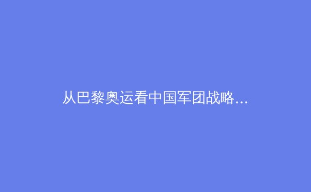 从巴黎奥运看中国军团战略转型：金牌之外的价值重构与体育生态进化 - 3