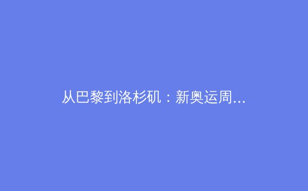 从巴黎到洛杉矶：新奥运周期中国体育的战略转型与挑战 - 2