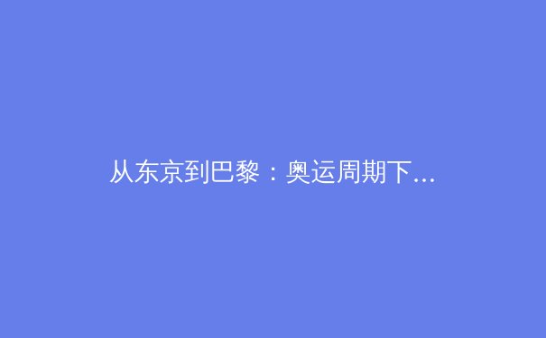 从东京到巴黎：奥运周期下的中国体育产业转型与全民健身新生态