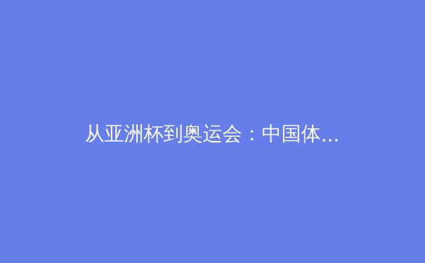 从亚洲杯到奥运会：中国体育产业的结构性变革与未来机遇 - 3